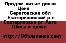 Продам литые диски › Цена ­ 8 000 - Саратовская обл., Екатериновский р-н, Екатериновка рп Авто » Шины и диски   